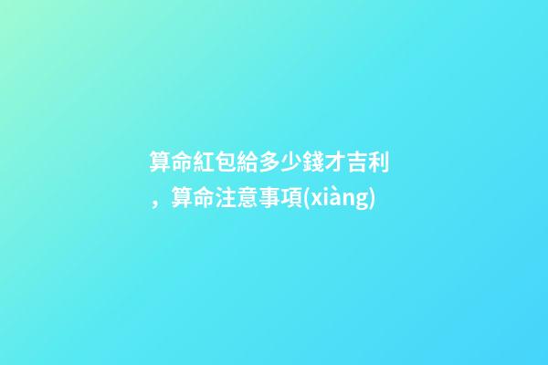 算命紅包給多少錢才吉利，算命注意事項(xiàng)